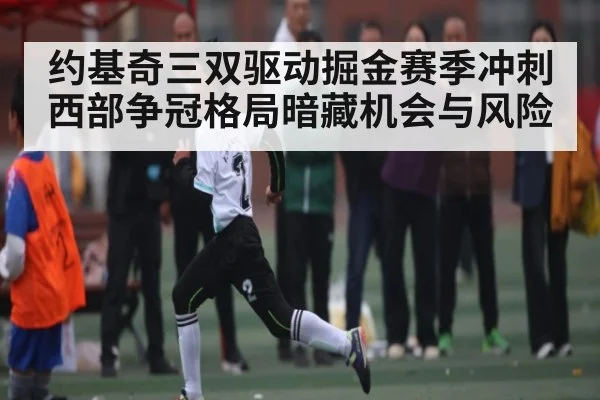 约基奇三双驱动掘金赛季冲刺 西部争冠格局暗藏机会与风险