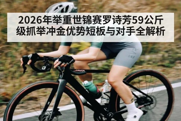 2026年举重世锦赛罗诗芳59公斤级抓举冲金优势短板与对手全解析