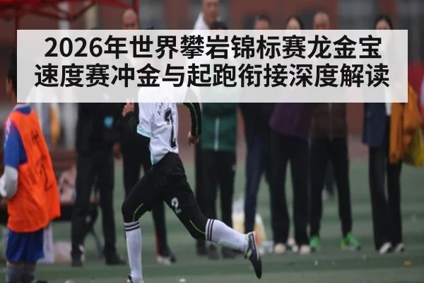 2026年世界攀岩锦标赛龙金宝速度赛冲金与起跑衔接深度解读
